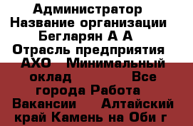 Администратор › Название организации ­ Бегларян А.А. › Отрасль предприятия ­ АХО › Минимальный оклад ­ 15 000 - Все города Работа » Вакансии   . Алтайский край,Камень-на-Оби г.